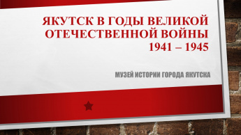 Якутск в годы Великой Отечественной войны 1941 – 1945 